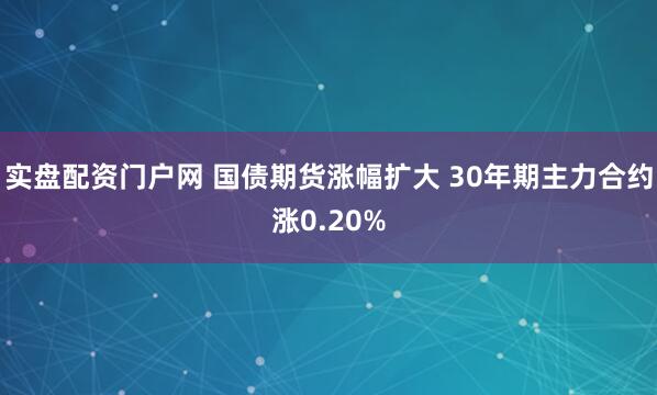 实盘配资门户网 国债期货涨幅扩大 30年期主力合约涨0.20%