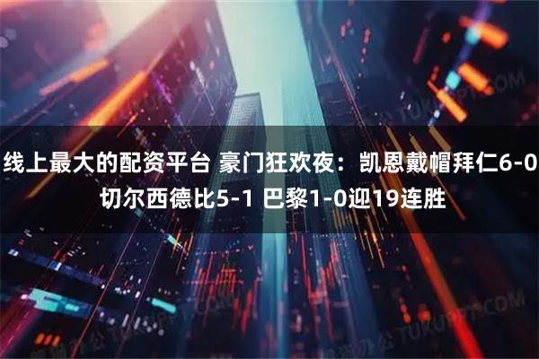 线上最大的配资平台 豪门狂欢夜：凯恩戴帽拜仁6-0 切尔西德比5-1 巴黎1-0迎19连胜