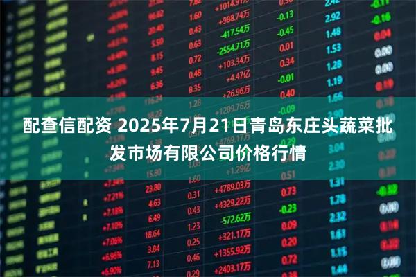 配查信配资 2025年7月21日青岛东庄头蔬菜批发市场有限公司价格行情