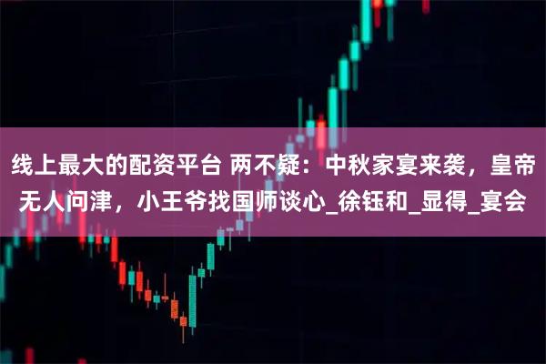 线上最大的配资平台 两不疑：中秋家宴来袭，皇帝无人问津，小王爷找国师谈心_徐钰和_显得_宴会