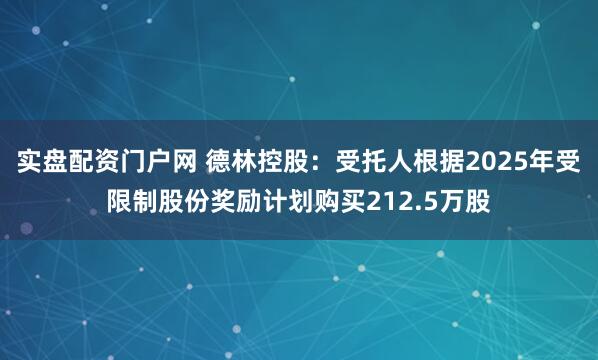 实盘配资门户网 德林控股：受托人根据2025年受限制股份奖励计划购买212.5万股
