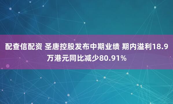 配查信配资 圣唐控股发布中期业绩 期内溢利18.9万港元同比减少80.91%