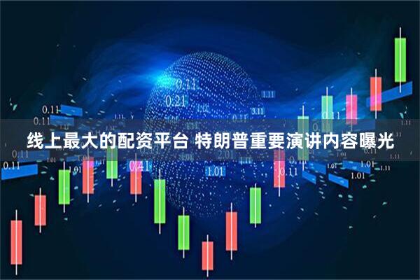 线上最大的配资平台 特朗普重要演讲内容曝光