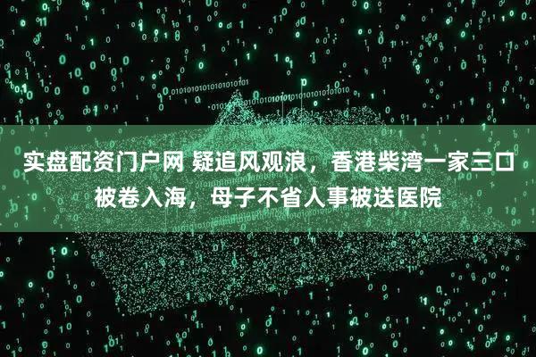 实盘配资门户网 疑追风观浪，香港柴湾一家三口被卷入海，母子不省人事被送医院