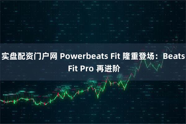实盘配资门户网 Powerbeats Fit 隆重登场：Beats Fit Pro 再进阶