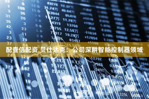 配查信配资 贝仕达克：公司深耕智能控制器领域