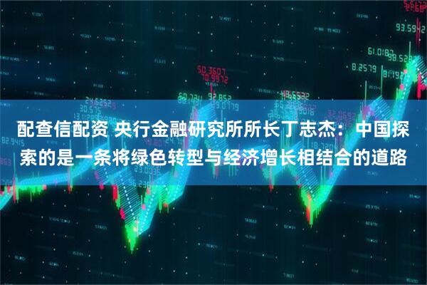 配查信配资 央行金融研究所所长丁志杰：中国探索的是一条将绿色转型与经济增长相结合的道路