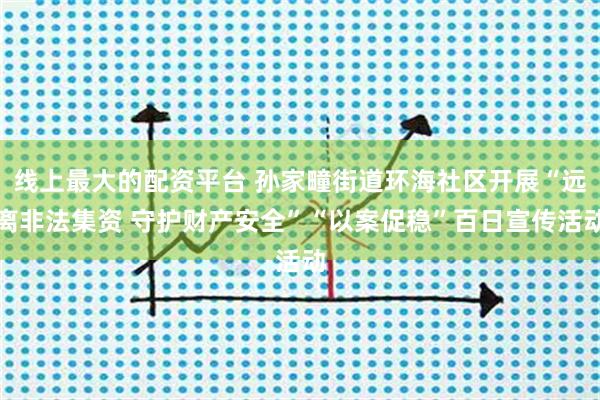 线上最大的配资平台 孙家疃街道环海社区开展“远离非法集资 守护财产安全”“以案促稳”百日宣传活动