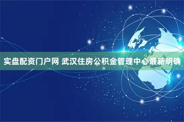 实盘配资门户网 武汉住房公积金管理中心最新明确