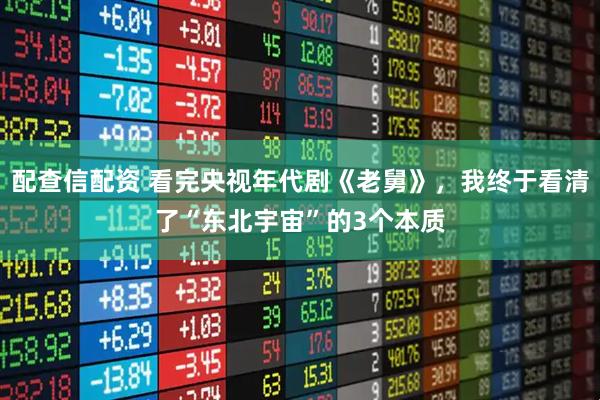 配查信配资 看完央视年代剧《老舅》，我终于看清了“东北宇宙”的3个本质