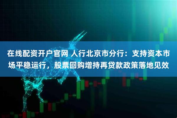 在线配资开户官网 人行北京市分行：支持资本市场平稳运行，股票回购增持再贷款政策落地见效