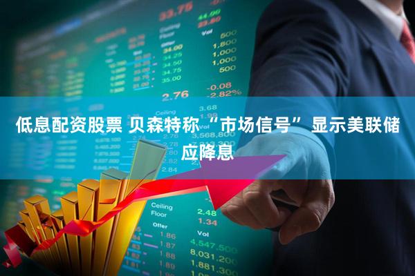低息配资股票 贝森特称 “市场信号” 显示美联储应降息