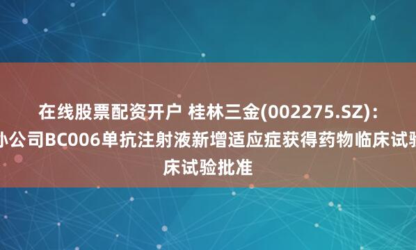 在线股票配资开户 桂林三金(002275.SZ)：控股孙公司BC006单抗注射液新增适应症获得药物临床试验批准