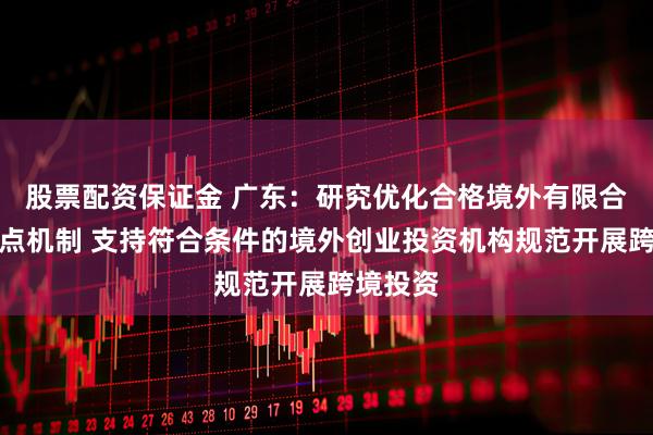 股票配资保证金 广东：研究优化合格境外有限合伙人试点机制 支持符合条件的境外创业投资机构规范开展跨境投资