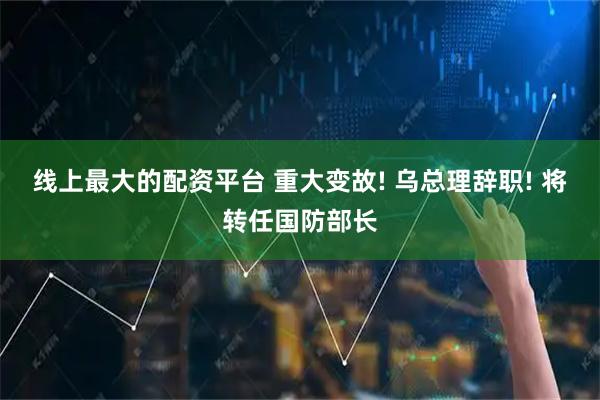 线上最大的配资平台 重大变故! 乌总理辞职! 将转任国防部长