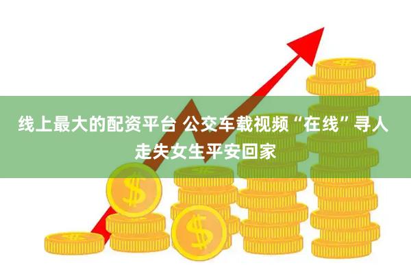 线上最大的配资平台 公交车载视频“在线”寻人 走失女生平安回家